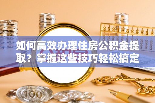 丹棱如何高效办理住房公积金提取？掌握这些技巧轻松搞定
