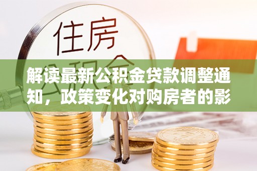 丹棱解读最新公积金贷款调整通知，政策变化对购房者的影响