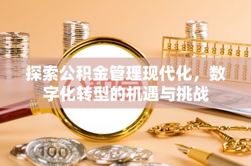 丹棱探索公积金管理现代化，数字化转型的机遇与挑战
