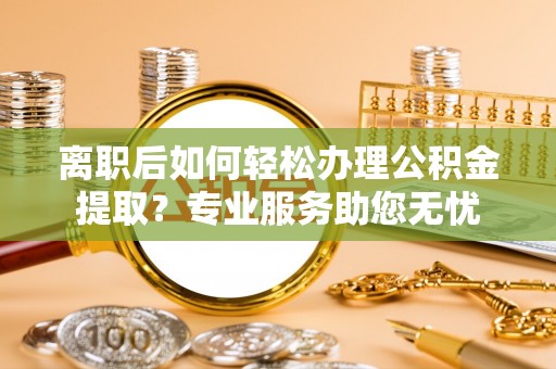 丹棱离职后如何轻松办理公积金提取？专业服务助您无忧