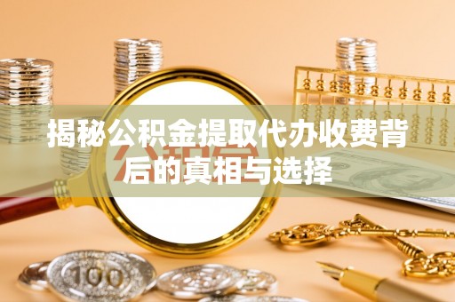 丹棱揭秘公积金提取代办收费背后的真相与选择