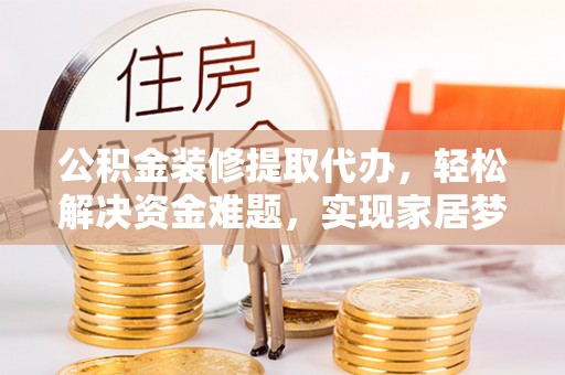 丹棱公积金装修提取代办，轻松解决资金难题，实现家居梦想