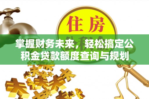 丹棱掌握财务未来，轻松搞定公积金贷款额度查询与规划