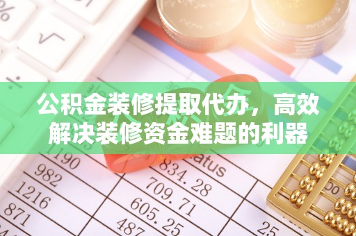 丹棱公积金装修提取代办，高效解决装修资金难题的利器