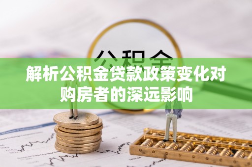 丹棱解析公积金贷款政策变化对购房者的深远影响