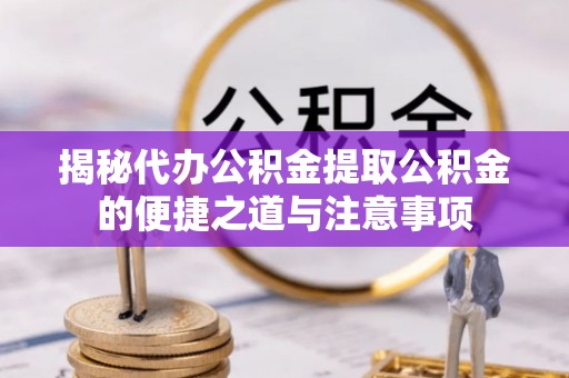 丹棱揭秘代办公积金提取公积金的便捷之道与注意事项