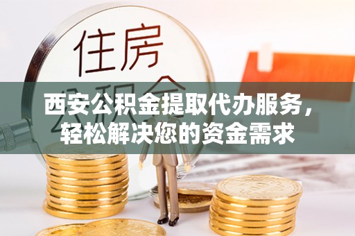 丹棱西安公积金提取代办服务，轻松解决您的资金需求