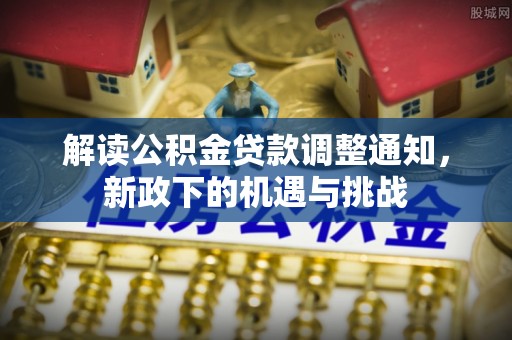 丹棱解读公积金贷款调整通知，新政下的机遇与挑战