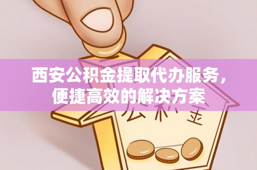 丹棱西安公积金提取代办服务，便捷高效的解决方案