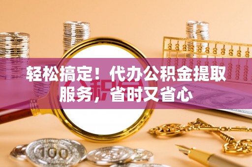丹棱轻松搞定！代办公积金提取服务，省时又省心
