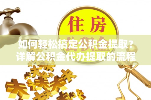 丹棱如何轻松搞定公积金提取？详解公积金代办提取的流程与优势