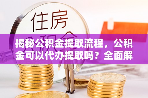 丹棱揭秘公积金提取流程，公积金可以代办提取吗？全面解析与实用指南