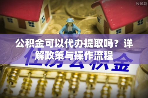 丹棱公积金可以代办提取吗？详解政策与操作流程