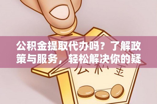 丹棱公积金提取代办吗？了解政策与服务，轻松解决你的疑问
