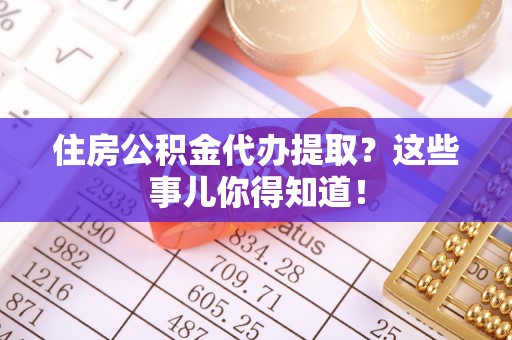 丹棱住房公积金代办提取？这些事儿你得知道！