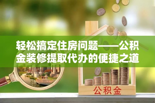 丹棱轻松搞定住房问题——公积金装修提取代办的便捷之道