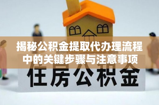 丹棱揭秘公积金提取代办理流程中的关键步骤与注意事项