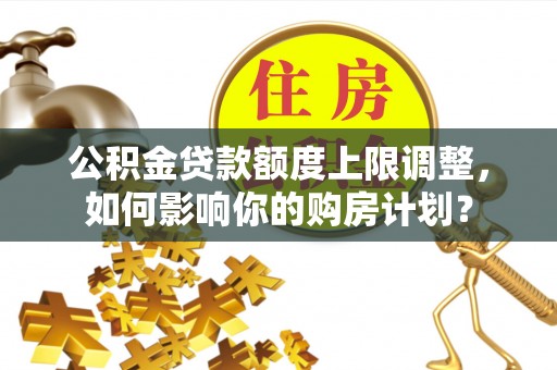 丹棱公积金贷款额度上限调整，如何影响你的购房计划？