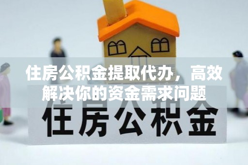 丹棱住房公积金提取代办，高效解决你的资金需求问题