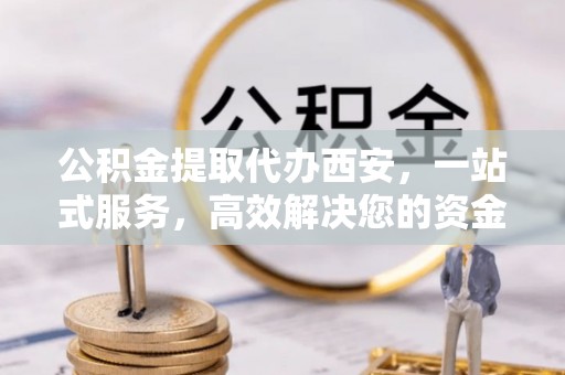 丹棱公积金提取代办西安，一站式服务，高效解决您的资金需求