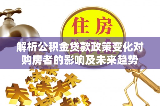 丹棱解析公积金贷款政策变化对购房者的影响及未来趋势
