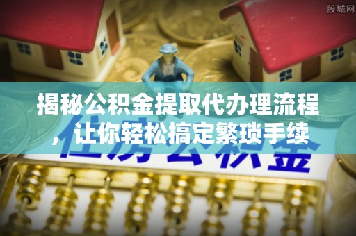 丹棱揭秘公积金提取代办理流程，让你轻松搞定繁琐手续