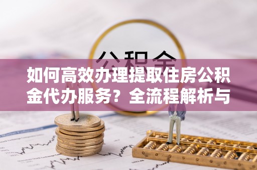 丹棱如何高效办理提取住房公积金代办服务？全流程解析与技巧分享