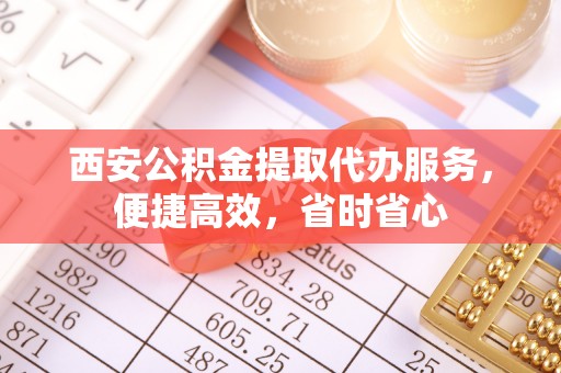 丹棱西安公积金提取代办服务，便捷高效，省时省心
