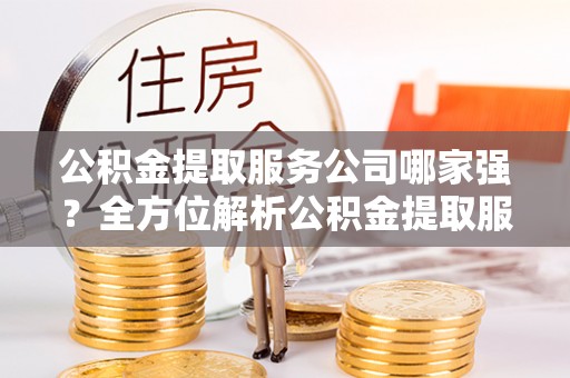 丹棱公积金提取服务公司哪家强？全方位解析公积金提取服务公司的那些事儿