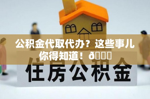 丹棱公积金代取代办？这些事儿你得知道！😎