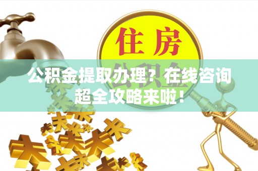丹棱公积金提取办理？在线咨询超全攻略来啦！