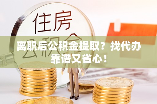 丹棱离职后公积金提取？找代办靠谱又省心！