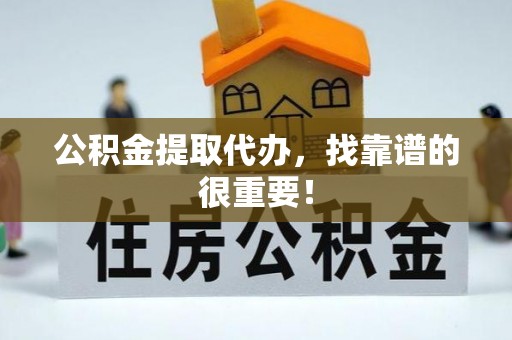 丹棱公积金提取代办，找靠谱的很重要！