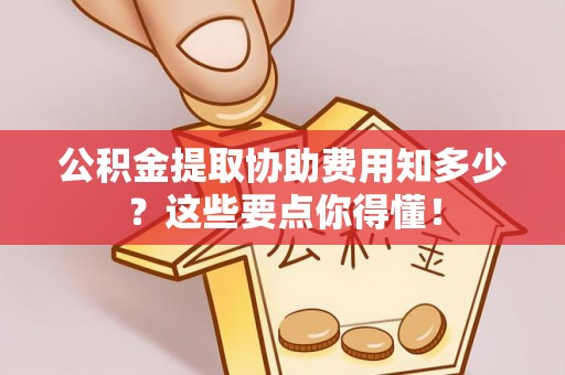 丹棱公积金提取协助费用知多少？这些要点你得懂！