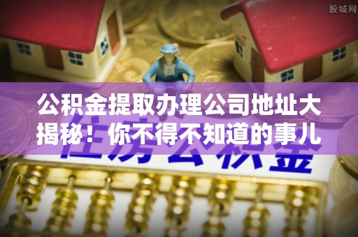 丹棱公积金提取办理公司地址大揭秘！你不得不知道的事儿