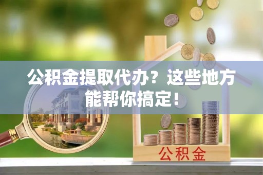 丹棱公积金提取代办？这些地方能帮你搞定！