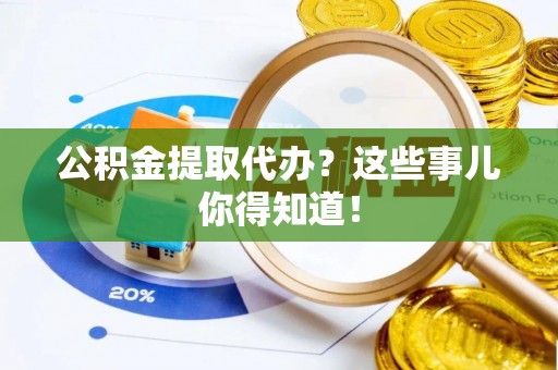 丹棱公积金提取代办？这些事儿你得知道！