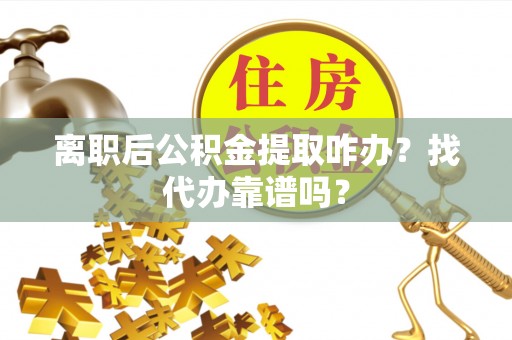 丹棱离职后公积金提取咋办？找代办靠谱吗？