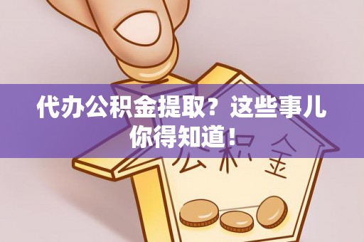 丹棱代办公积金提取？这些事儿你得知道！