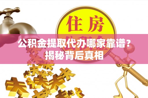 丹棱公积金提取代办哪家靠谱？揭秘背后真相
