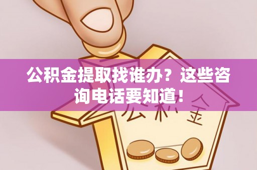 丹棱公积金提取找谁办？这些咨询电话要知道！