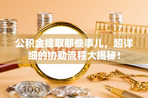 丹棱公积金提取那些事儿，超详细的协助流程大揭秘！
