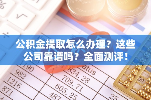 丹棱公积金提取怎么办理？这些公司靠谱吗？全面测评！