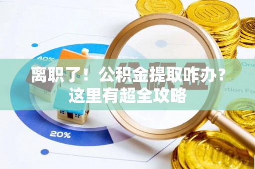 丹棱离职了！公积金提取咋办？这里有超全攻略