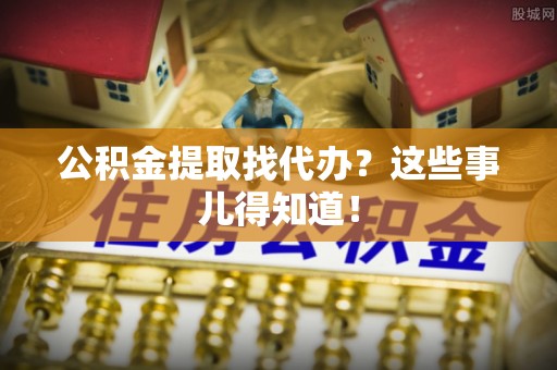 丹棱公积金提取找代办？这些事儿得知道！