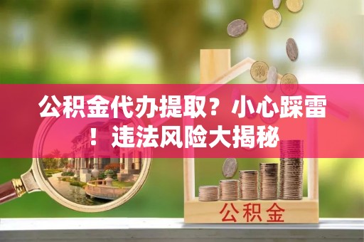 丹棱公积金代办提取？小心踩雷！违法风险大揭秘