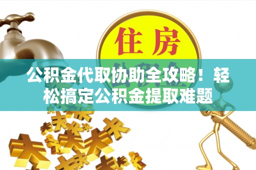 丹棱公积金代取协助全攻略！轻松搞定公积金提取难题