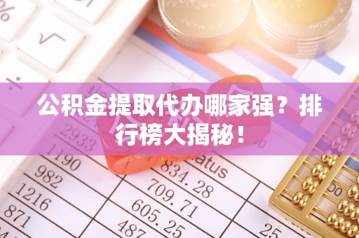 丹棱公积金提取代办哪家强？排行榜大揭秘！