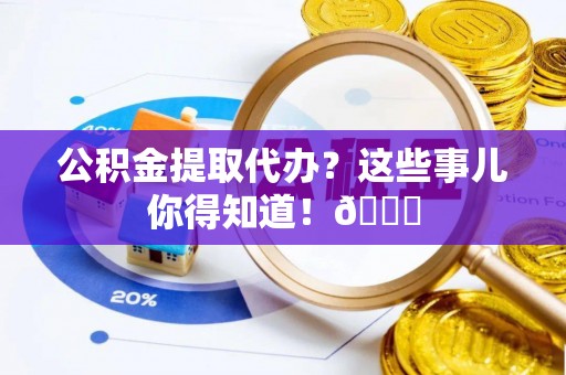 丹棱公积金提取代办？这些事儿你得知道！😎
