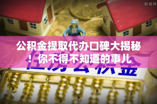 丹棱公积金提取代办口碑大揭秘！你不得不知道的事儿